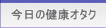 今日の健康オタク